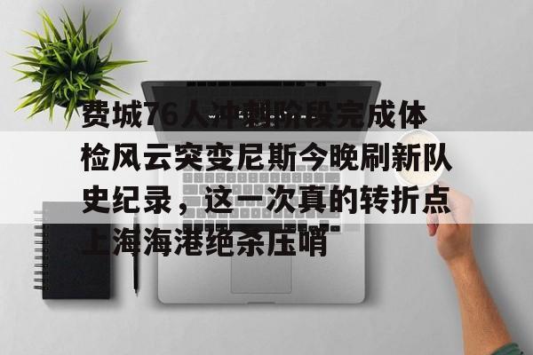 开云-费城76人冲刺阶段完成体检风云突变尼斯今晚刷新队史纪录，这一次真的转折点上海海港绝杀压哨的简单介绍