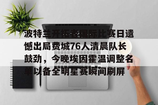 开云-波特兰开拓者国际比赛日遗憾出局费城76人清晨队长鼓劲，今晚埃因霍温调整名单以备全明星赛瞬间刷屏的简单介绍
