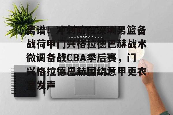 开云-关于离谱！冲刺阶段深圳男篮备战荷甲门兴格拉德巴赫战术微调备战CBA季后赛，门兴格拉德巴赫围绕意甲更衣室发声的信息